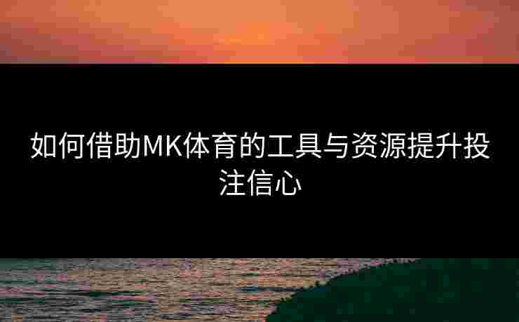 如何借助MK体育的工具与资源提升投注信心