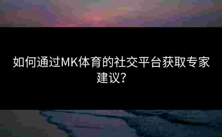 如何通过MK体育的社交平台获取专家建议？