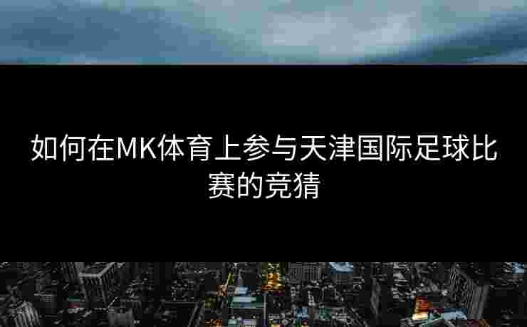 如何在MK体育上参与天津国际足球比赛的竞猜