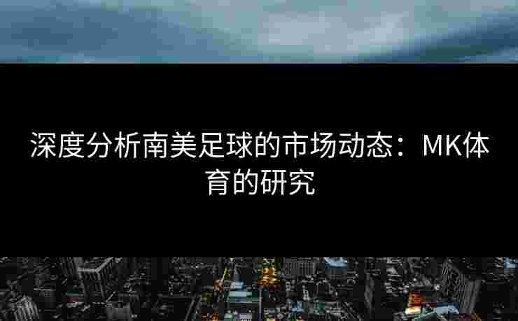 深度分析南美足球的市场动态：MK体育的研究