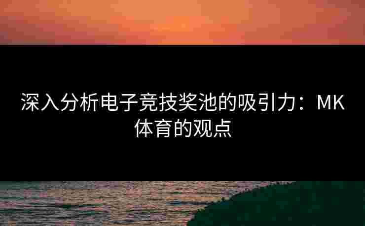 深入分析电子竞技奖池的吸引力：MK体育的观点
