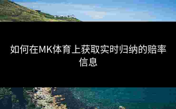 如何在MK体育上获取实时归纳的赔率信息