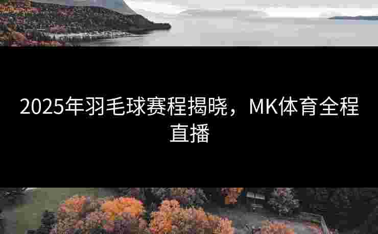 2025年羽毛球赛程揭晓，MK体育全程直播