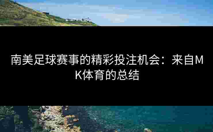 南美足球赛事的精彩投注机会：来自MK体育的总结