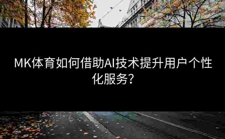 MK体育如何借助AI技术提升用户个性化服务？