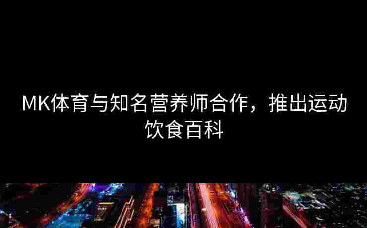 MK体育与知名营养师合作，推出运动饮食百科