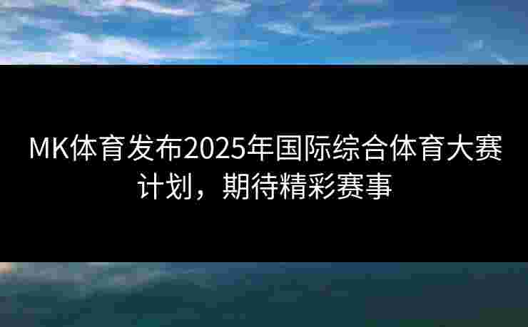 MK体育发布2025年国际综合体育大赛计划，期待精彩赛事