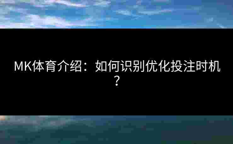 MK体育介绍：如何识别优化投注时机？