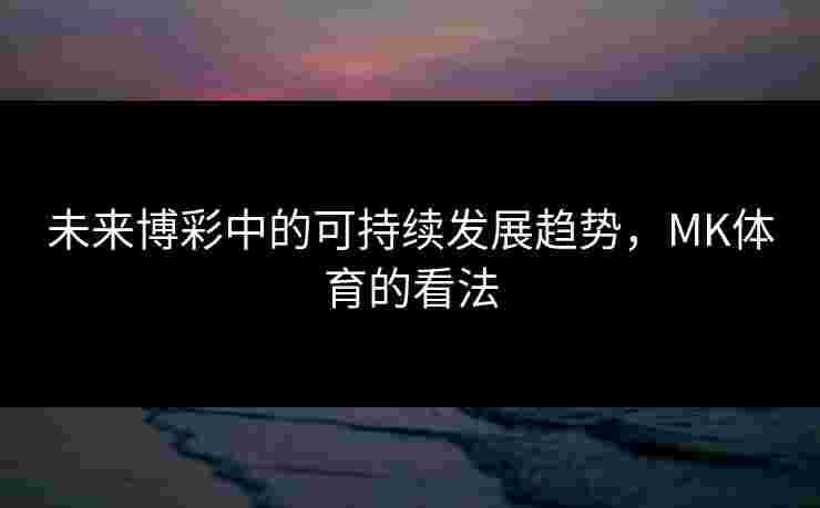 未来博彩中的可持续发展趋势，MK体育的看法