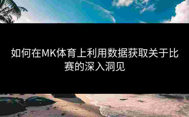 如何在MK体育上利用数据获取关于比赛的深入洞见