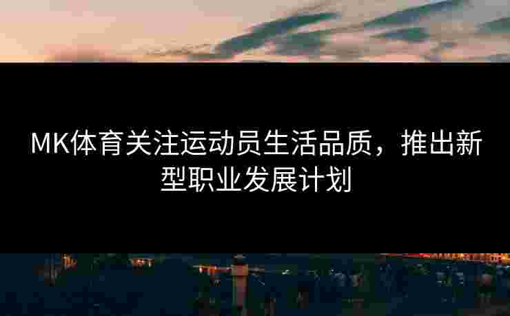 MK体育关注运动员生活品质，推出新型职业发展计划