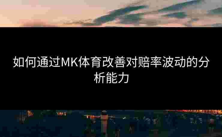 如何通过MK体育改善对赔率波动的分析能力