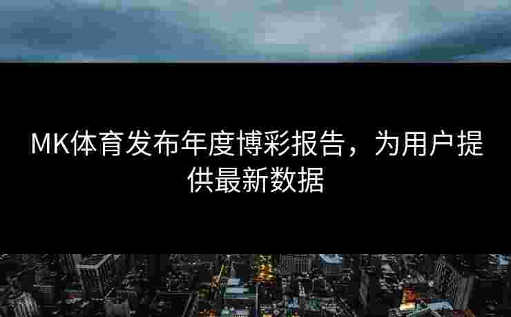 MK体育发布年度博彩报告，为用户提供最新数据