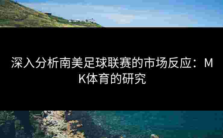 深入分析南美足球联赛的市场反应：MK体育的研究