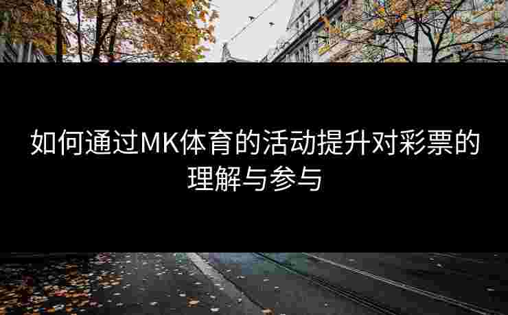 如何通过MK体育的活动提升对彩票的理解与参与