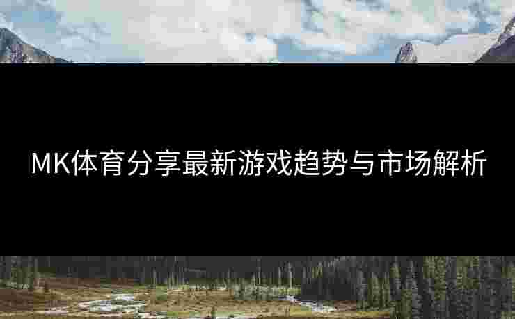 MK体育分享最新游戏趋势与市场解析