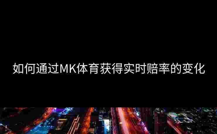 如何通过MK体育获得实时赔率的变化