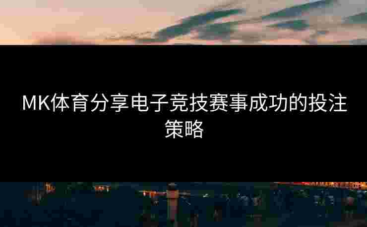MK体育分享电子竞技赛事成功的投注策略