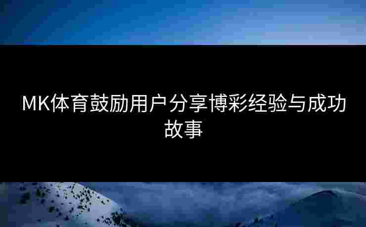 MK体育鼓励用户分享博彩经验与成功故事