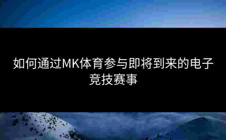 如何通过MK体育参与即将到来的电子竞技赛事