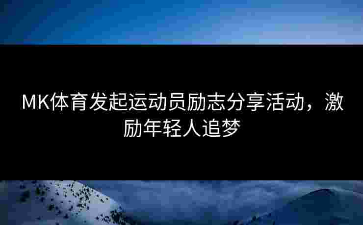 MK体育发起运动员励志分享活动，激励年轻人追梦