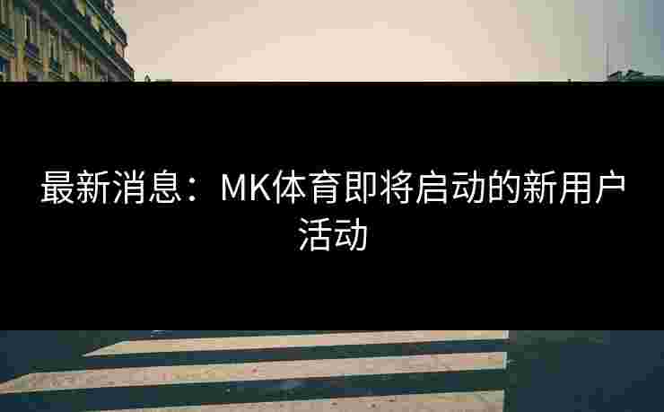最新消息：MK体育即将启动的新用户活动
