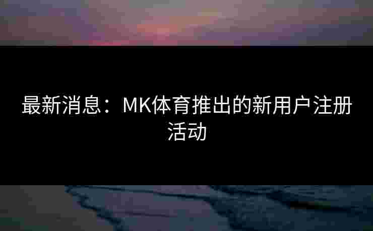 最新消息：MK体育推出的新用户注册活动