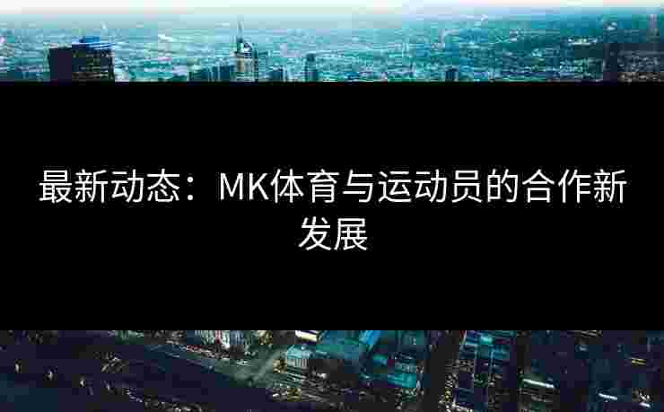 最新动态：MK体育与运动员的合作新发展