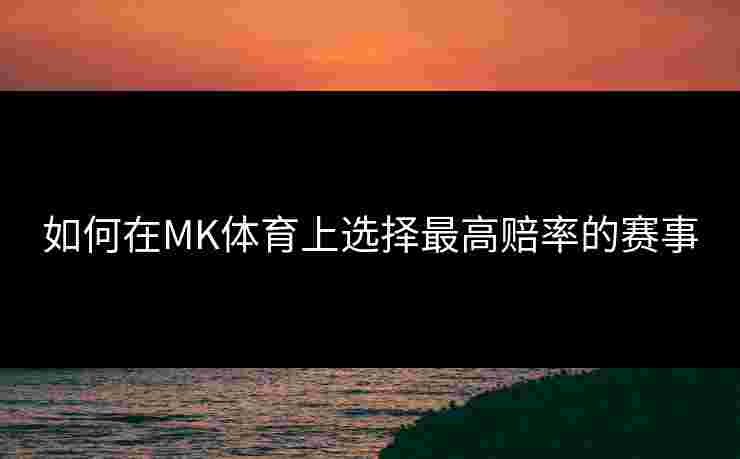 如何在MK体育上选择最高赔率的赛事