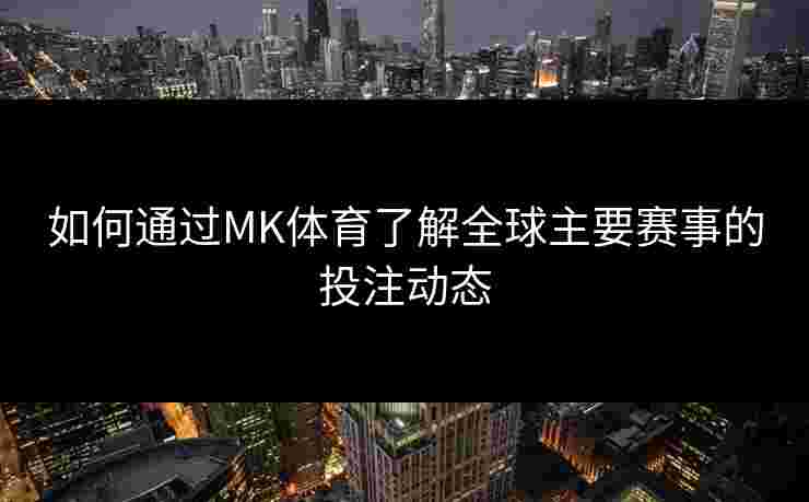 如何通过MK体育了解全球主要赛事的投注动态