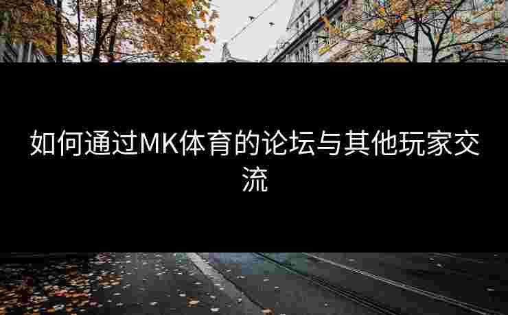 如何通过MK体育的论坛与其他玩家交流