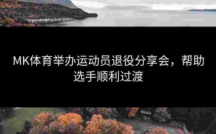 MK体育举办运动员退役分享会，帮助选手顺利过渡