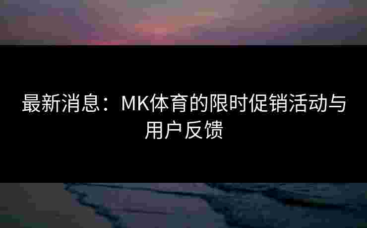 最新消息：MK体育的限时促销活动与用户反馈