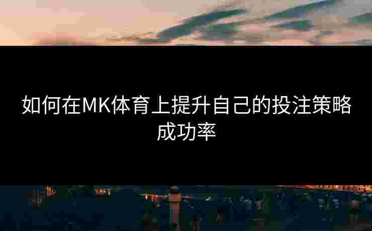 如何在MK体育上提升自己的投注策略成功率