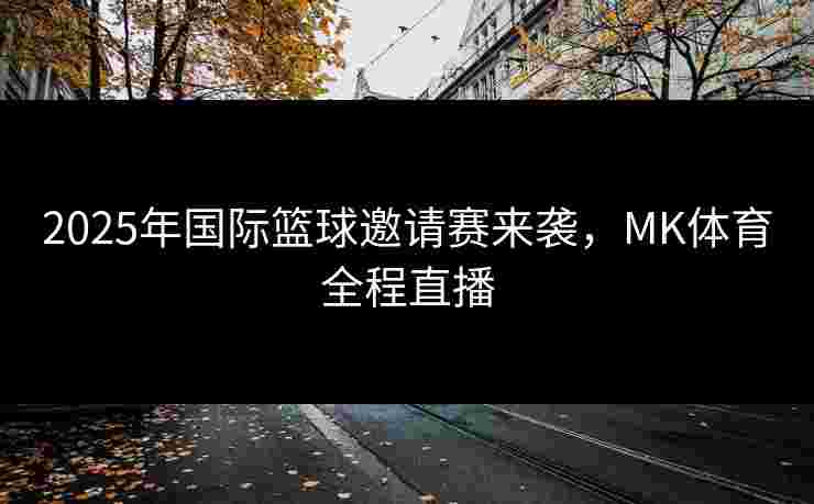 2025年国际篮球邀请赛来袭，MK体育全程直播