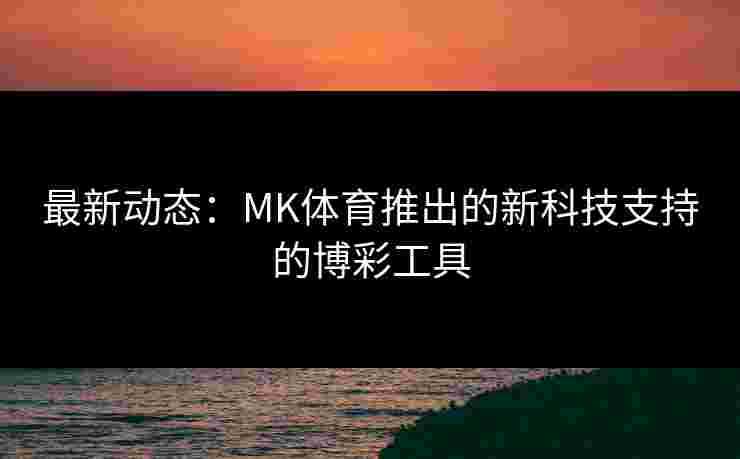 最新动态：MK体育推出的新科技支持的博彩工具