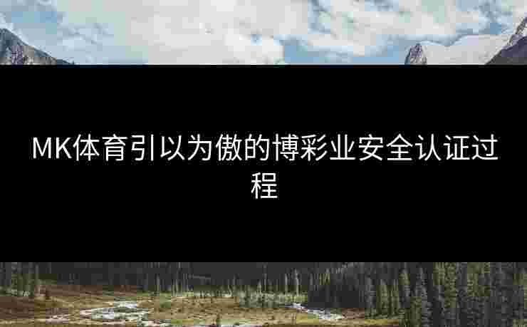 MK体育引以为傲的博彩业安全认证过程
