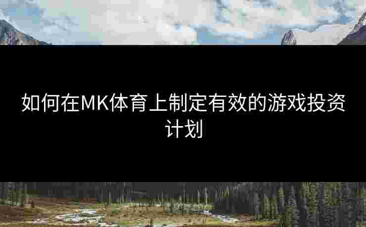 如何在MK体育上制定有效的游戏投资计划
