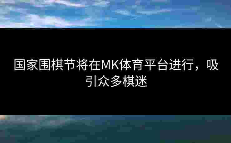 国家围棋节将在MK体育平台进行，吸引众多棋迷