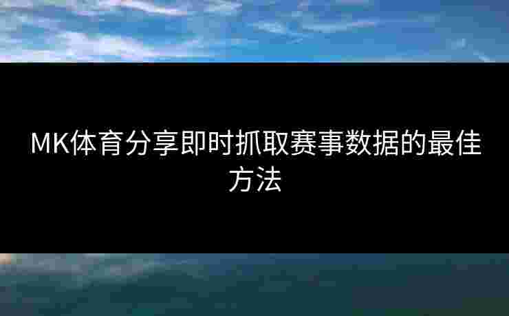 MK体育分享即时抓取赛事数据的最佳方法