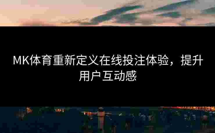 MK体育重新定义在线投注体验，提升用户互动感