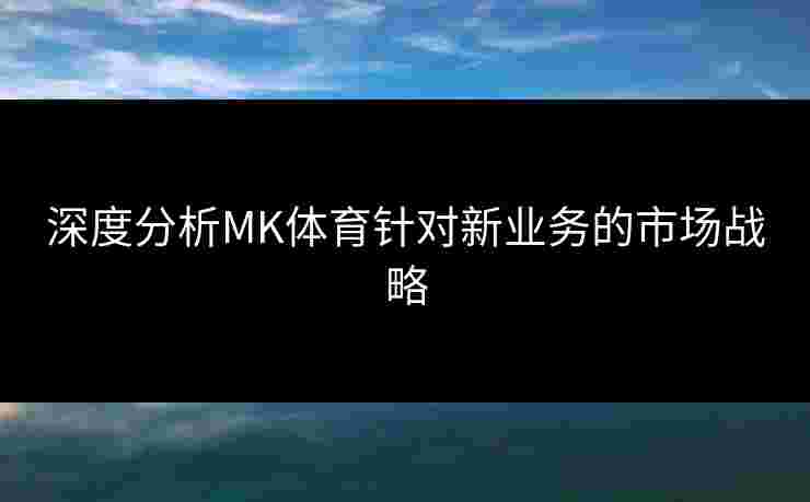 深度分析MK体育针对新业务的市场战略