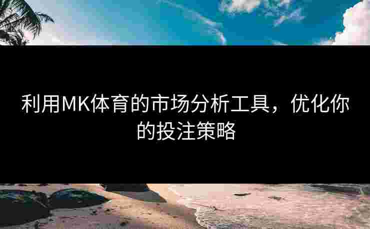 利用MK体育的市场分析工具，优化你的投注策略