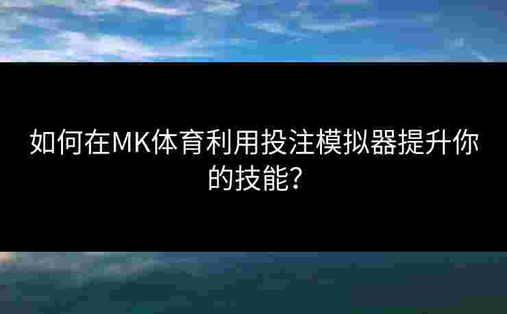 如何在MK体育利用投注模拟器提升你的技能？