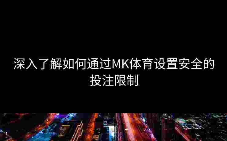 深入了解如何通过MK体育设置安全的投注限制
