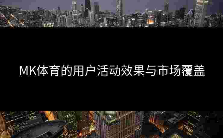 MK体育的用户活动效果与市场覆盖