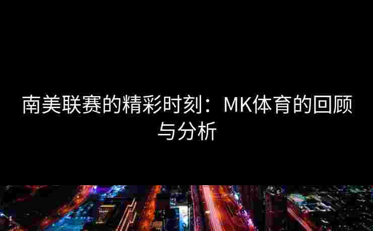 南美联赛的精彩时刻：MK体育的回顾与分析