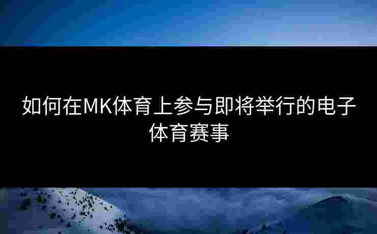 如何在MK体育上参与即将举行的电子体育赛事