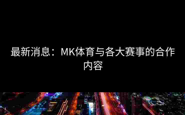 最新消息：MK体育与各大赛事的合作内容