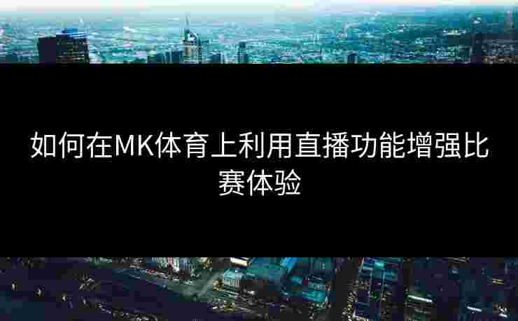 如何在MK体育上利用直播功能增强比赛体验